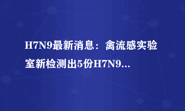 H7N9最新消息：禽流感实验室新检测出5份H7N9流感阳性样品