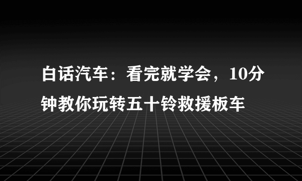 白话汽车：看完就学会，10分钟教你玩转五十铃救援板车