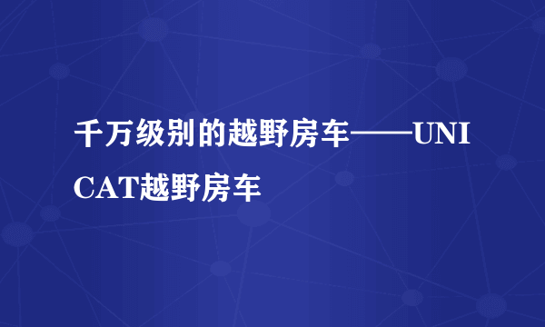 千万级别的越野房车——UNICAT越野房车