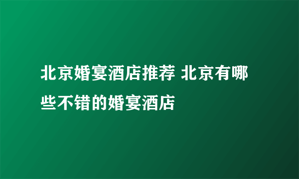 北京婚宴酒店推荐 北京有哪些不错的婚宴酒店