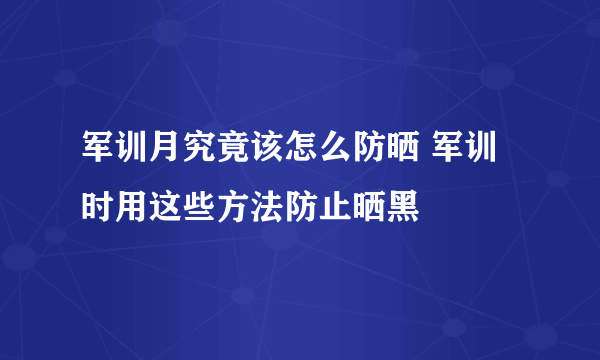 军训月究竟该怎么防晒 军训时用这些方法防止晒黑