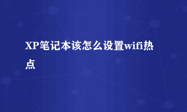 XP笔记本该怎么设置wifi热点