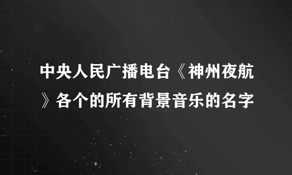 中央人民广播电台《神州夜航》各个的所有背景音乐的名字