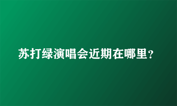 苏打绿演唱会近期在哪里？