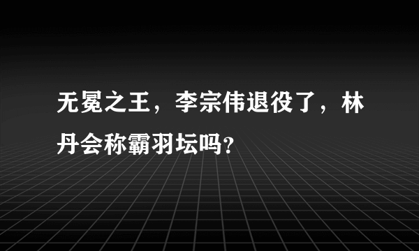 无冕之王，李宗伟退役了，林丹会称霸羽坛吗？