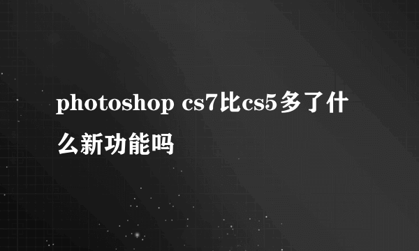 photoshop cs7比cs5多了什么新功能吗