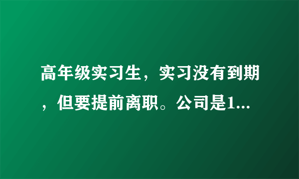 高年级实习生，实习没有到期，但要提前离职。公司是10个月工资，人员说不到10个月没有上个月的工资，我的合同是在2000年月实习补贴上写的，也就是口头工资，我要求这个少于10个工资日没有工资的假是不合理的？