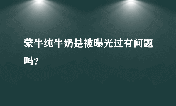 蒙牛纯牛奶是被曝光过有问题吗？