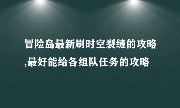 冒险岛最新刷时空裂缝的攻略,最好能给各组队任务的攻略