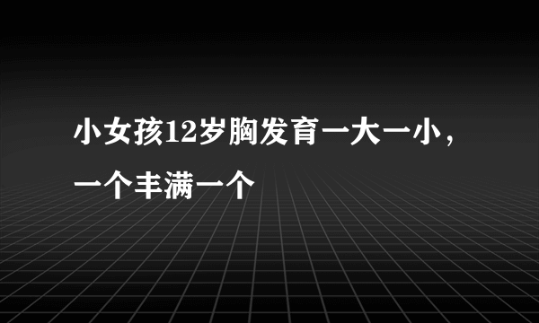 小女孩12岁胸发育一大一小，一个丰满一个