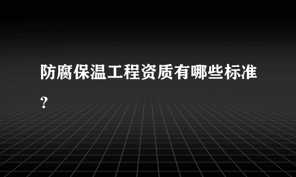 防腐保温工程资质有哪些标准？