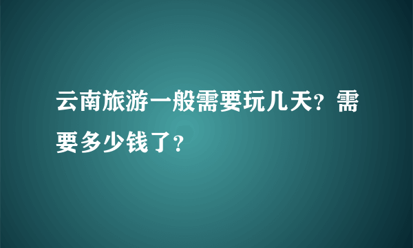 云南旅游一般需要玩几天？需要多少钱了？