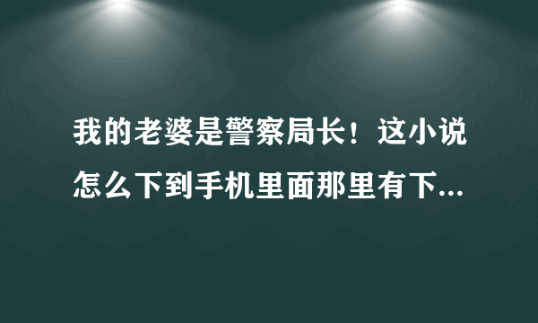 我的老婆是警察局长！这小说怎么下到手机里面那里有下？请高手指教！