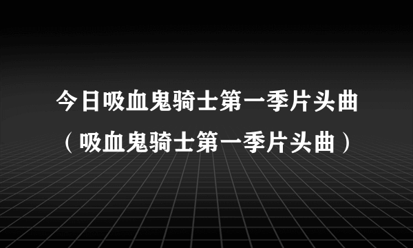 今日吸血鬼骑士第一季片头曲（吸血鬼骑士第一季片头曲）