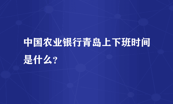 中国农业银行青岛上下班时间是什么？