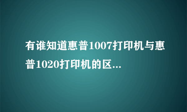 有谁知道惠普1007打印机与惠普1020打印机的区别呀？为什么价格有那么大的区别呀？使用的耗材是一样的吗？