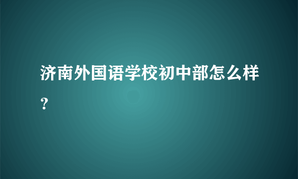 济南外国语学校初中部怎么样？