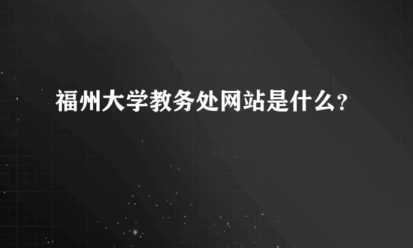 福州大学教务处网站是什么？