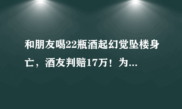 和朋友喝22瓶酒起幻觉坠楼身亡，酒友判赔17万！为何酒友也有相应责任？