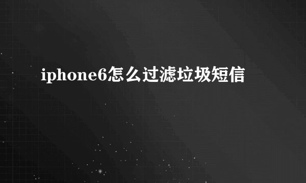 iphone6怎么过滤垃圾短信