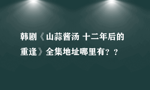 韩剧《山蒜酱汤 十二年后的重逢》全集地址哪里有？？