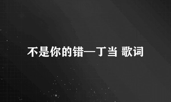 不是你的错—丁当 歌词