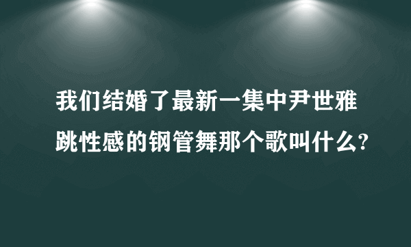 我们结婚了最新一集中尹世雅跳性感的钢管舞那个歌叫什么?