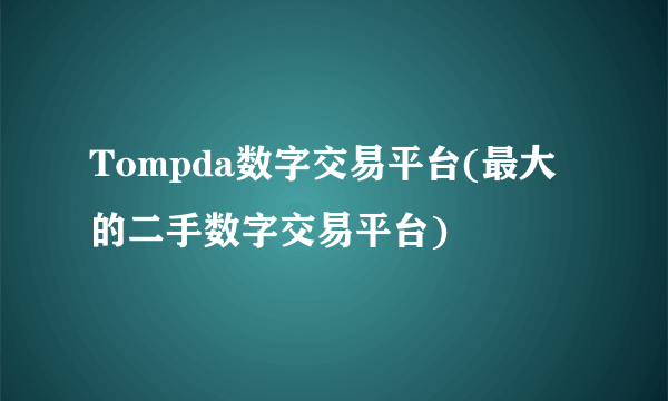 Tompda数字交易平台(最大的二手数字交易平台)