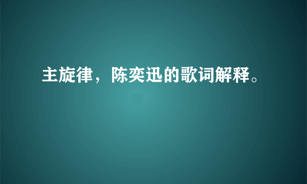 主旋律，陈奕迅的歌词解释。