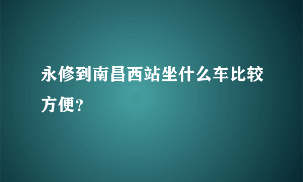 永修到南昌西站坐什么车比较方便？