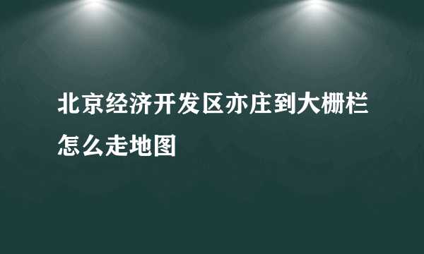 北京经济开发区亦庄到大栅栏怎么走地图