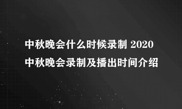 中秋晚会什么时候录制 2020中秋晚会录制及播出时间介绍