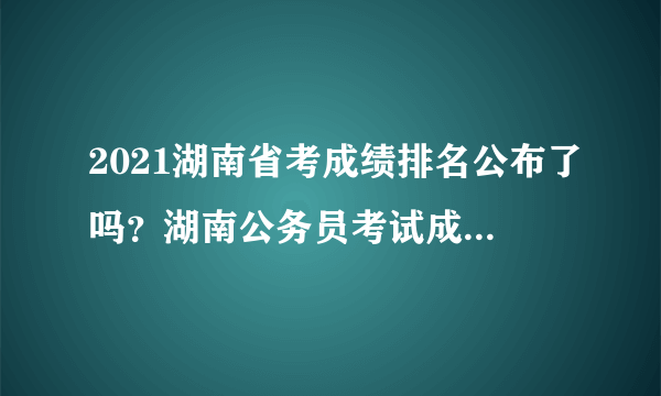 2021湖南省考成绩排名公布了吗？湖南公务员考试成绩排名查询