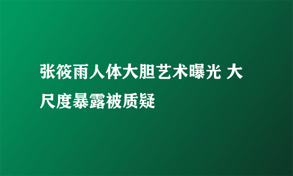 张筱雨人体大胆艺术曝光 大尺度暴露被质疑