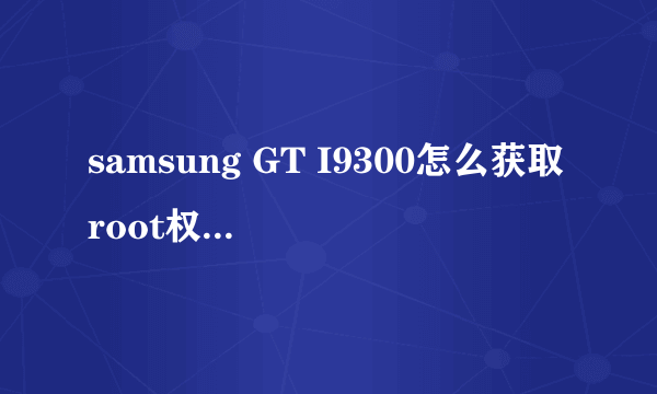 samsung GT I9300怎么获取root权限?我的是港版的。详细步骤。