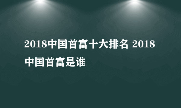 2018中国首富十大排名 2018中国首富是谁