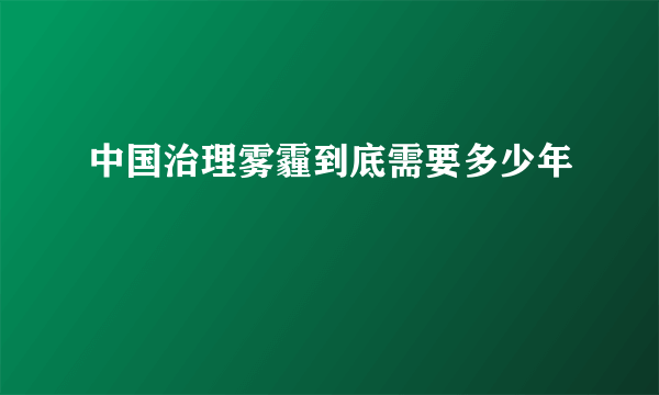 中国治理雾霾到底需要多少年