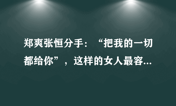 郑爽张恒分手：“把我的一切都给你”，这样的女人最容易遇到渣男，为何？