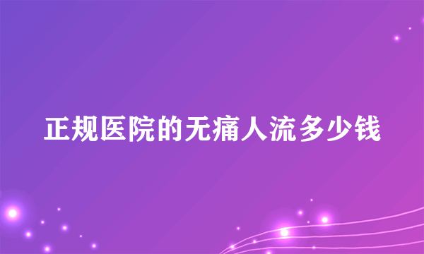 正规医院的无痛人流多少钱