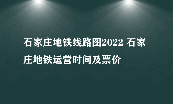 石家庄地铁线路图2022 石家庄地铁运营时间及票价