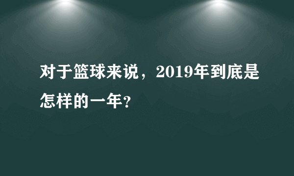 对于篮球来说，2019年到底是怎样的一年？