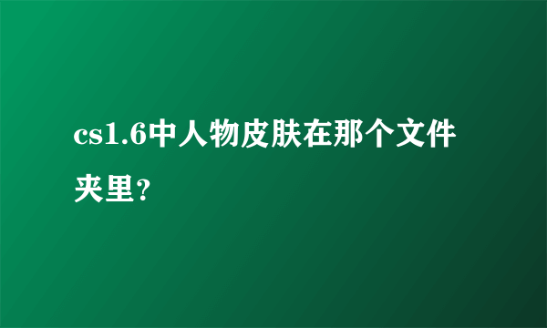 cs1.6中人物皮肤在那个文件夹里？