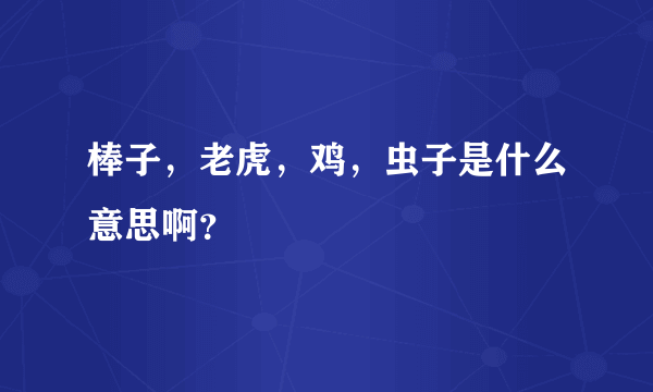 棒子，老虎，鸡，虫子是什么意思啊？