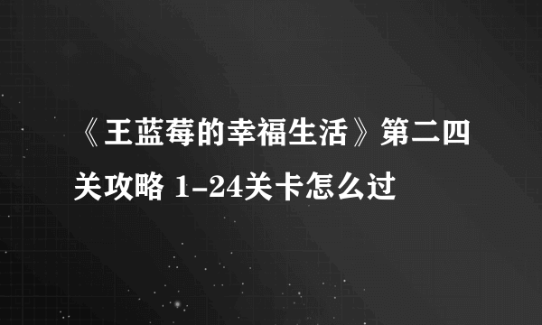 《王蓝莓的幸福生活》第二四关攻略 1-24关卡怎么过