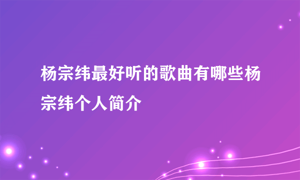 杨宗纬最好听的歌曲有哪些杨宗纬个人简介