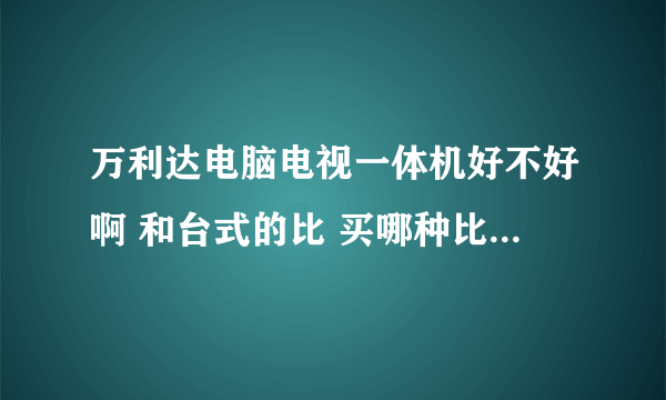 万利达电脑电视一体机好不好啊 和台式的比 买哪种比较划算啊 各位哥哥姐姐给点建议啊