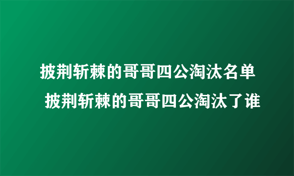 披荆斩棘的哥哥四公淘汰名单 披荆斩棘的哥哥四公淘汰了谁