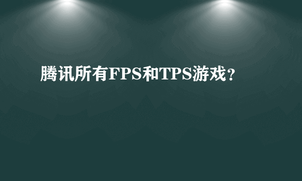 腾讯所有FPS和TPS游戏？