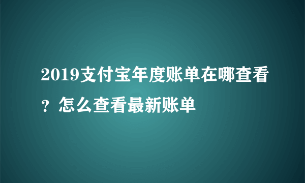 2019支付宝年度账单在哪查看？怎么查看最新账单