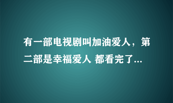 有一部电视剧叫加油爱人，第二部是幸福爱人 都看完了 还有没有第三部，叫什么名字啊！求解释